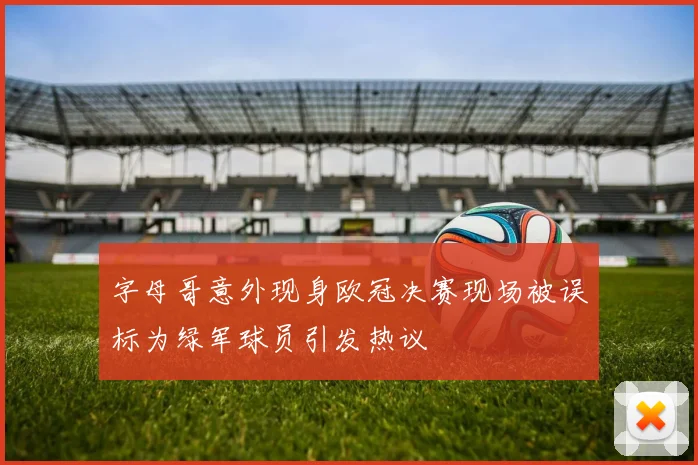 字母哥意外现身欧冠决赛现场被误标为绿军球员引发热议