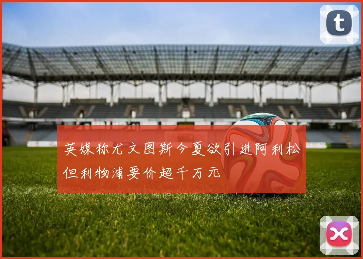 英媒称尤文图斯今夏欲引进阿利松但利物浦要价超千万元