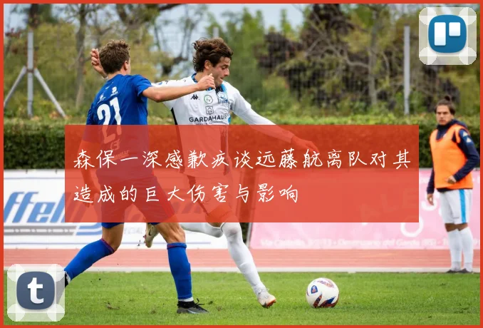 森保一深感歉疚谈远藤航离队对其造成的巨大伤害与影响