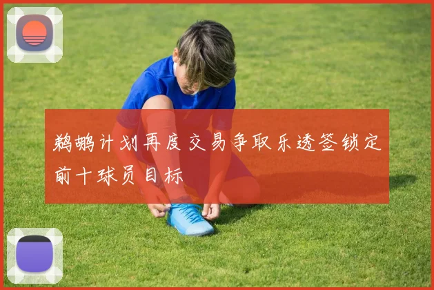 鹈鹕计划再度交易争取乐透签锁定前十球员目标