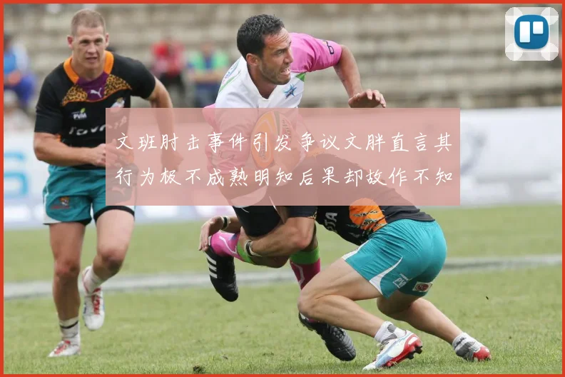 文班肘击事件引发争议文胖直言其行为极不成熟明知后果却故作不知