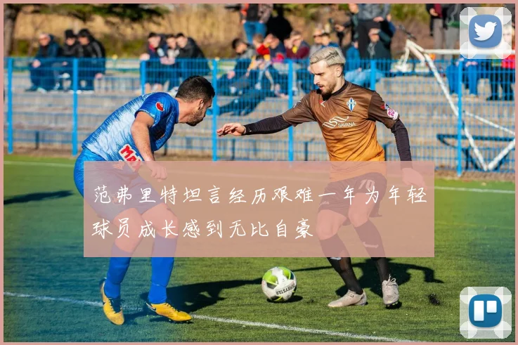范弗里特坦言经历艰难一年为年轻球员成长感到无比自豪
