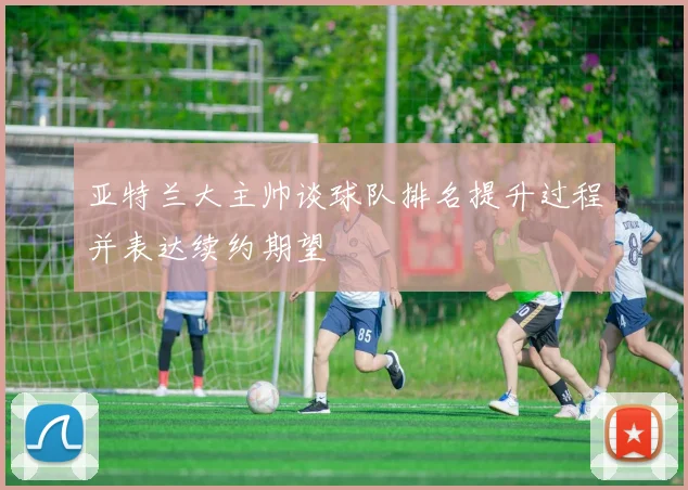 亚特兰大主帅谈球队排名提升过程并表达续约期望