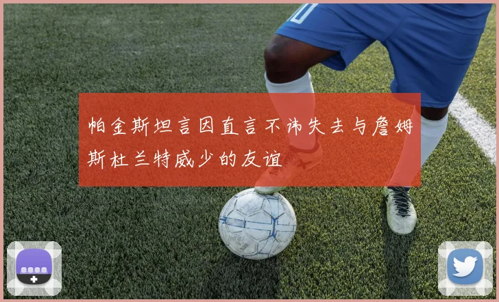 帕金斯坦言因直言不讳失去与詹姆斯杜兰特威少的友谊