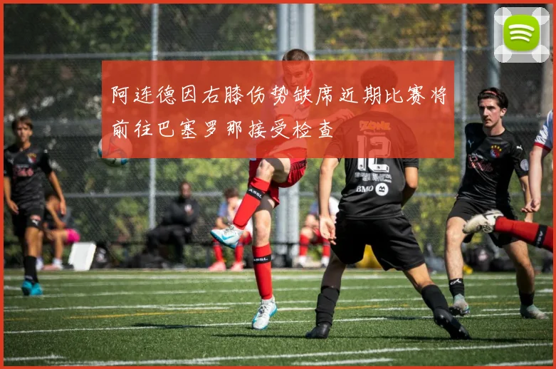 阿连德因右膝伤势缺席近期比赛将前往巴塞罗那接受检查