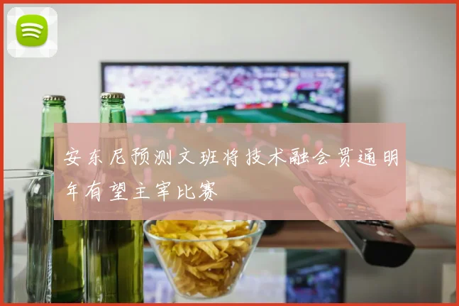 安东尼预测文班将技术融会贯通明年有望主宰比赛