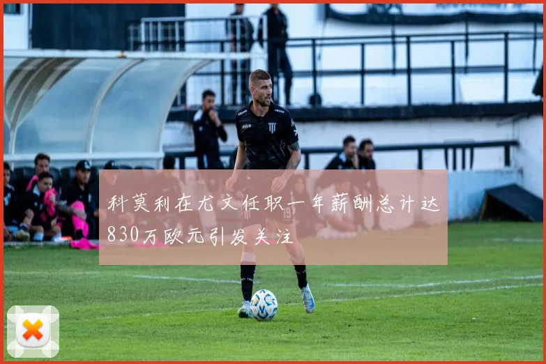 科莫利在尤文任职一年薪酬总计达830万欧元引发关注