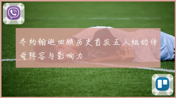 乔约翰逊回顾历史首发五人组的传奇阵容与影响力