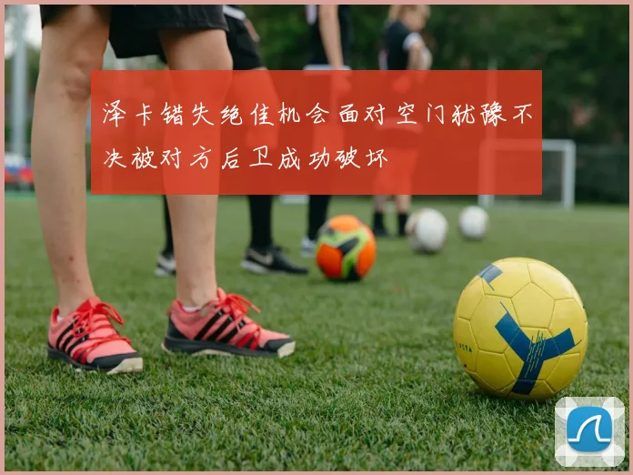 泽卡错失绝佳机会面对空门犹豫不决被对方后卫成功破坏