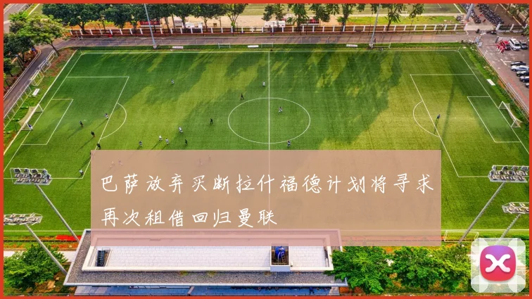 巴萨放弃买断拉什福德计划将寻求再次租借回归曼联