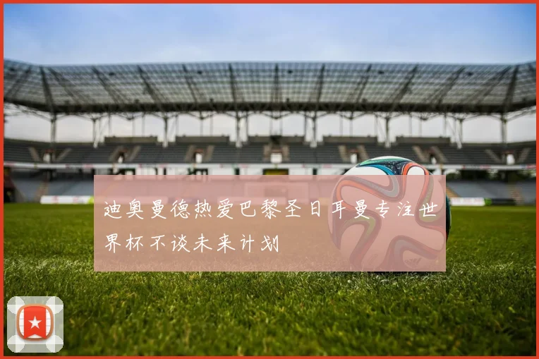 迪奥曼德热爱巴黎圣日耳曼专注世界杯不谈未来计划