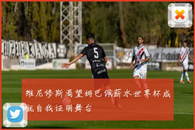 维尼修斯渴望姆巴佩薪水世界杯成就自我证明舞台