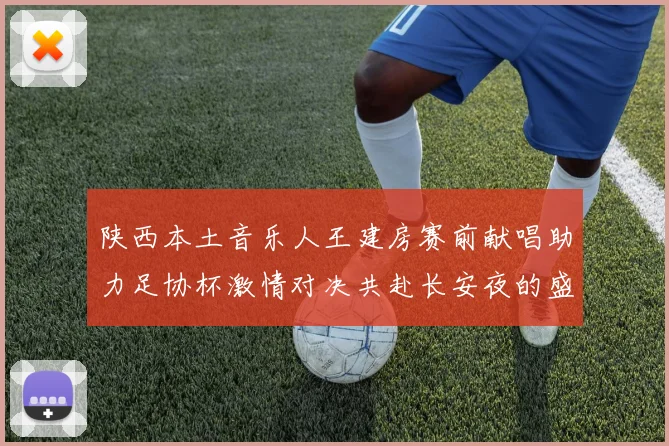 陕西本土音乐人王建房赛前献唱助力足协杯激情对决共赴长安夜的盛宴