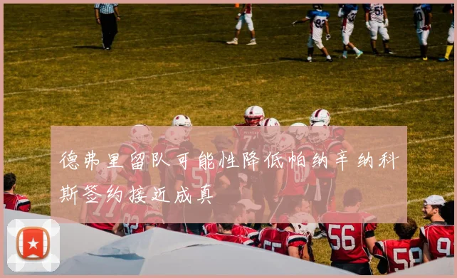 德弗里留队可能性降低帕纳辛纳科斯签约接近成真