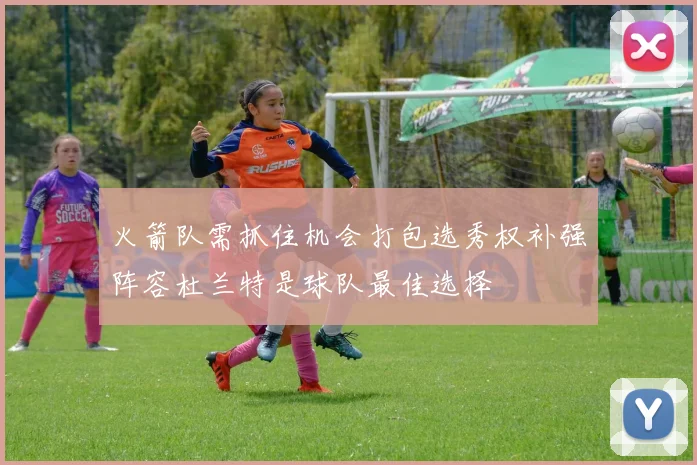 火箭队需抓住机会打包选秀权补强阵容杜兰特是球队最佳选择