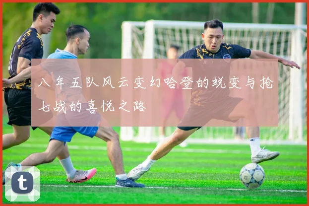 八年五队风云变幻哈登的蜕变与抢七战的喜悦之路