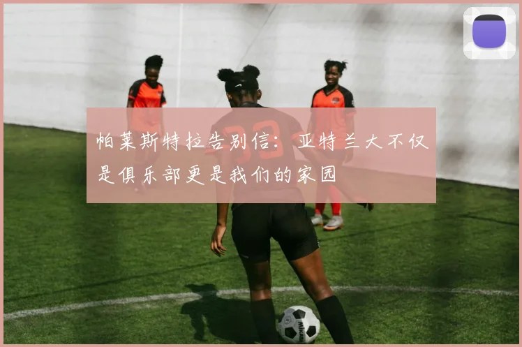 帕莱斯特拉告别信：亚特兰大不仅是俱乐部更是我们的家园