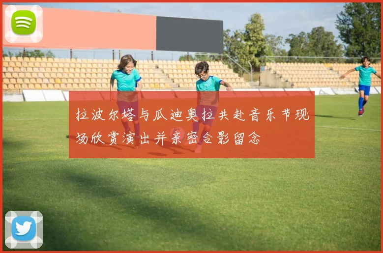 拉波尔塔与瓜迪奥拉共赴音乐节现场欣赏演出并亲密合影留念