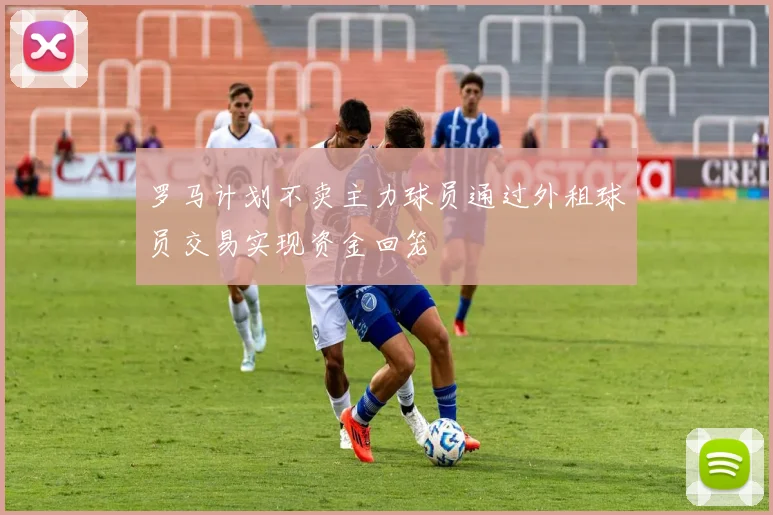 罗马计划不卖主力球员通过外租球员交易实现资金回笼