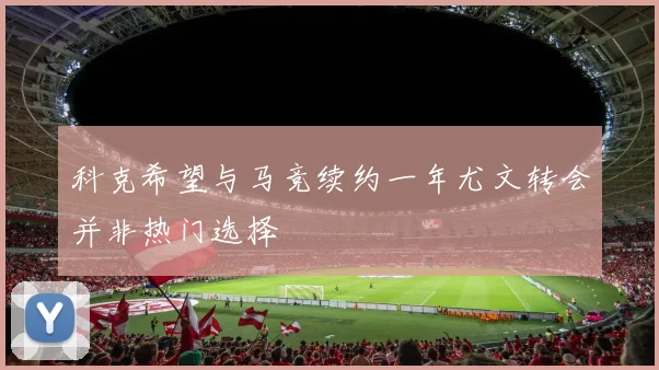 科克希望与马竞续约一年尤文转会并非热门选择