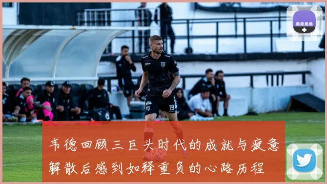 韦德回顾三巨头时代的成就与疲惫解散后感到如释重负的心路历程