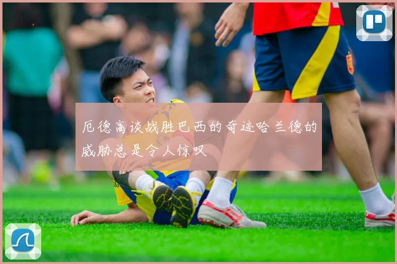 厄德高谈战胜巴西的奇迹哈兰德的威胁总是令人惊叹