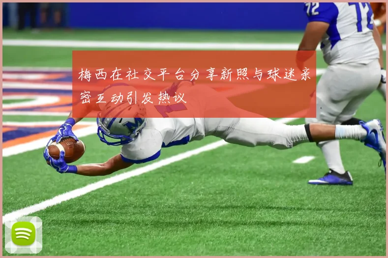 梅西在社交平台分享新照与球迷亲密互动引发热议